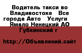 Водитель такси во Владивостоке - Все города Авто » Услуги   . Ямало-Ненецкий АО,Губкинский г.